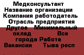 Медконсультант › Название организации ­ Компания-работодатель › Отрасль предприятия ­ Другое › Минимальный оклад ­ 15 000 - Все города Работа » Вакансии   . Тыва респ.